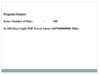 Program Output:
Enter Number of Days : 100
In 100 Days Light Will Travel About 1607040000000 Miles
 