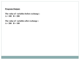 Program Output:
The value of variables before exchange :
A = 100 B = 200
The value of variables after exchange :
A = 200 B = 100
 