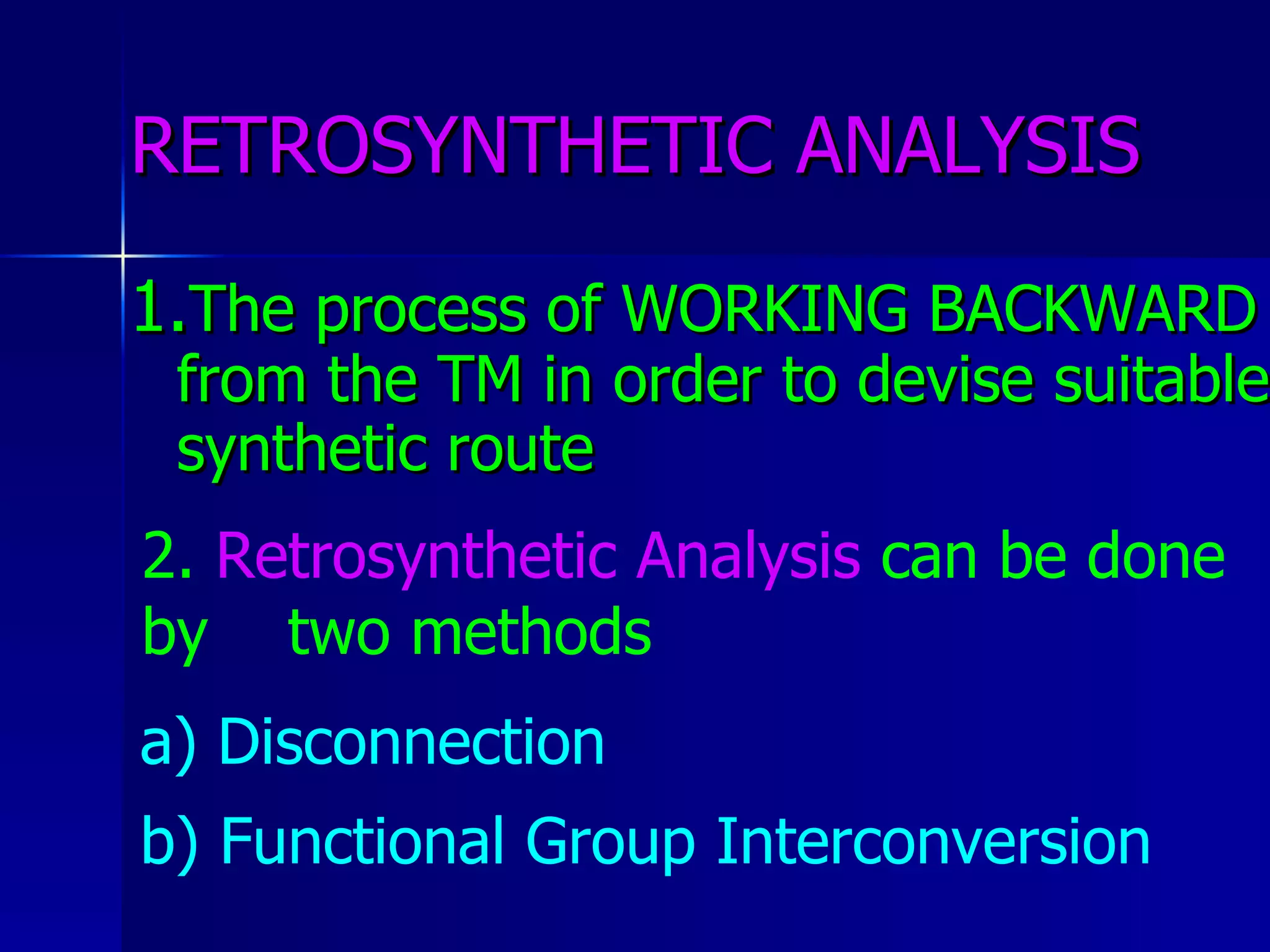RETROSYNTHETIC ANALYSIS 1. The process of WORKING BACKWARD from the TM in order to devise suitable synthetic route 2.  Retrosynthetic Analysis  can be done by  two methods   a) Disconnection b) Functional Group Interconversion 