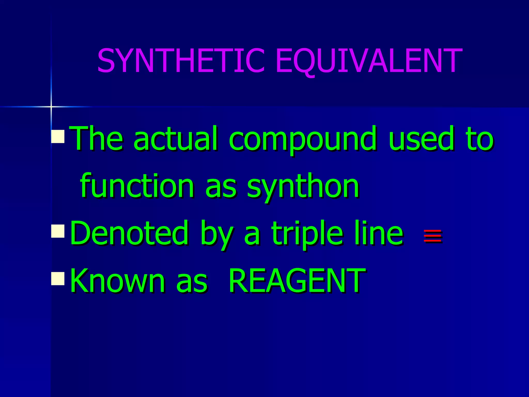 SYNTHETIC EQUIVALENT The actual compound used to function as synthon  Denoted by a triple line   Known as  REAGENT 