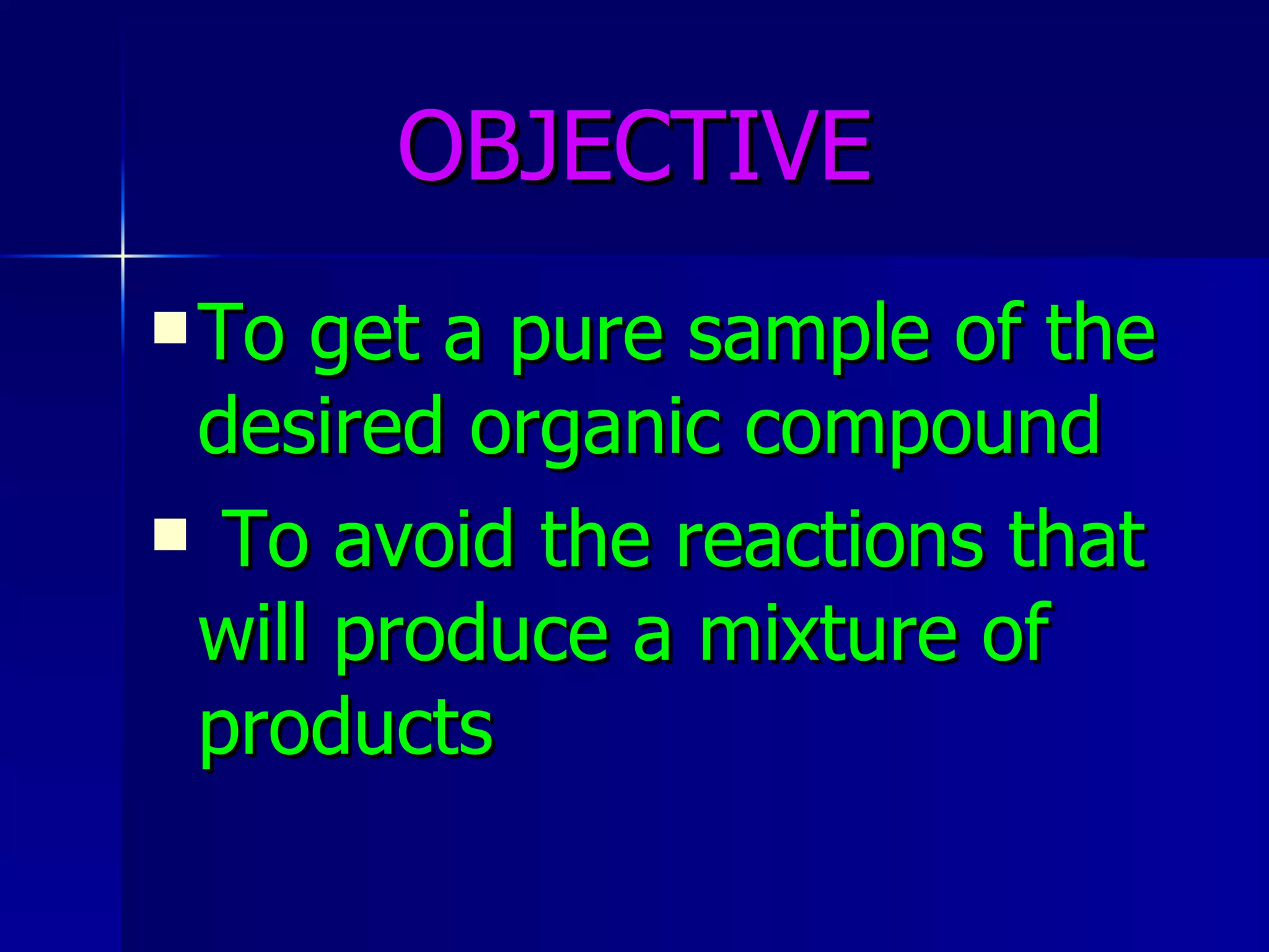 OBJECTIVE To get a pure sample of the desired organic compound To avoid the reactions that will produce a mixture of products   