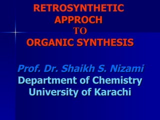 RETROSYNTHETIC   APPROCH  TO ORGANIC SYNTHESIS Prof. Dr. Shaikh S. Nizami Department of Chemistry University of Karachi 