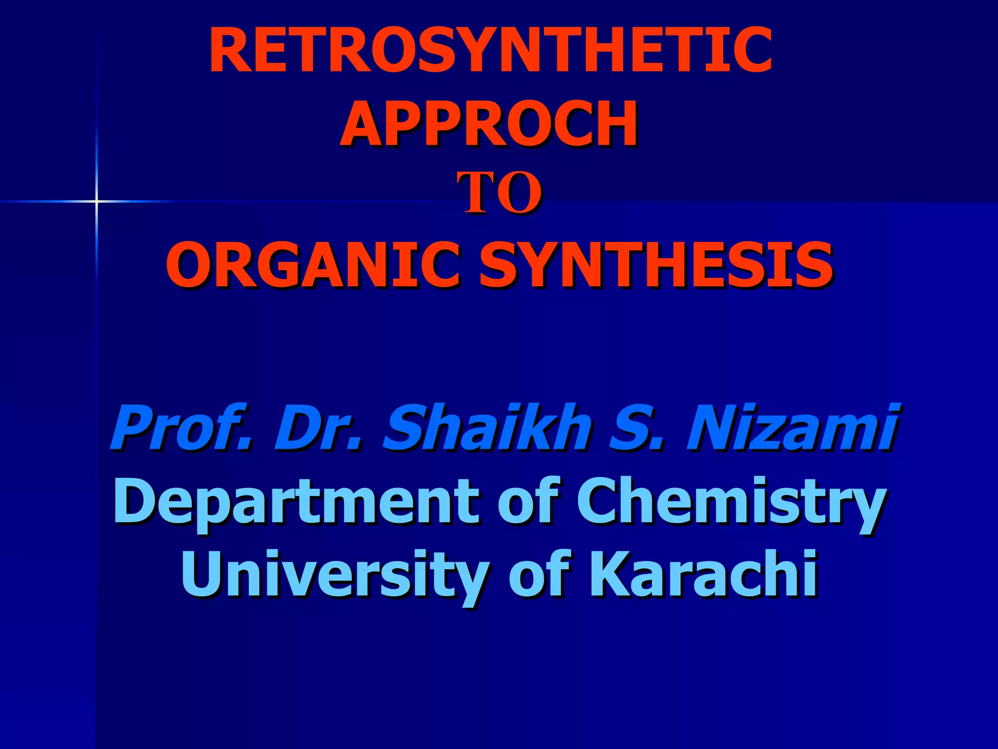 RETROSYNTHETIC   APPROCH  TO ORGANIC SYNTHESIS Prof. Dr. Shaikh S. Nizami Department of Chemistry University of Karachi 