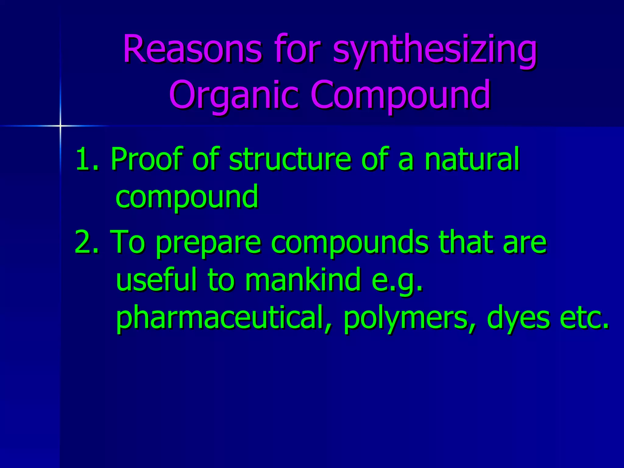Reasons for synthesizing Organic Compound 1. Proof of structure of a natural compound 2. To prepare compounds that are useful to mankind e.g. pharmaceutical, polymers, dyes etc. 