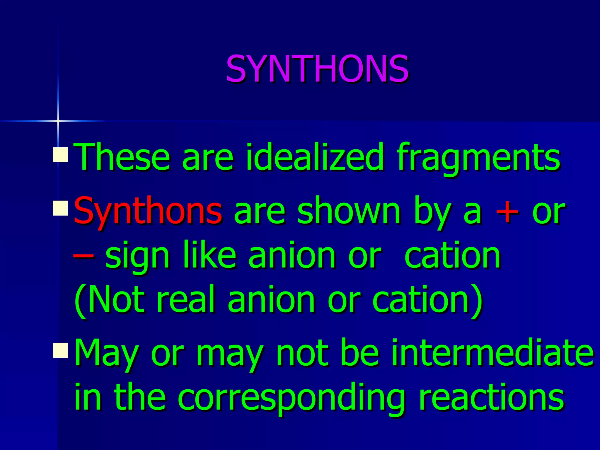 SYNTHONS These are idealized fragments Synthons  are shown by a  +  or  –  sign like anion or  cation  (Not real anion or cation) May or may not be intermediate in the corresponding reactions 