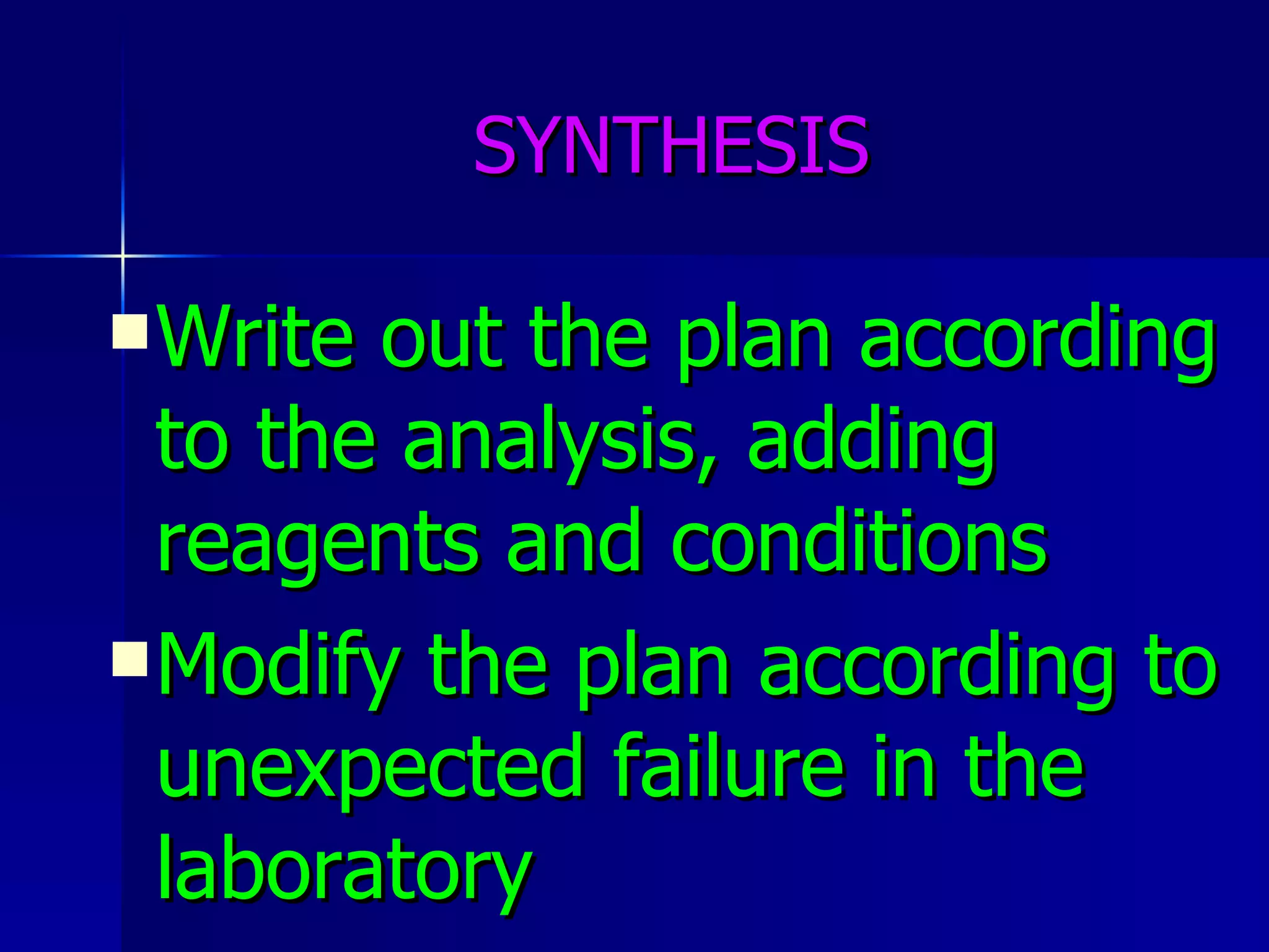 SYNTHESIS Write out the plan according to the analysis, adding reagents and conditions Modify the plan according to unexpected failure in the laboratory 