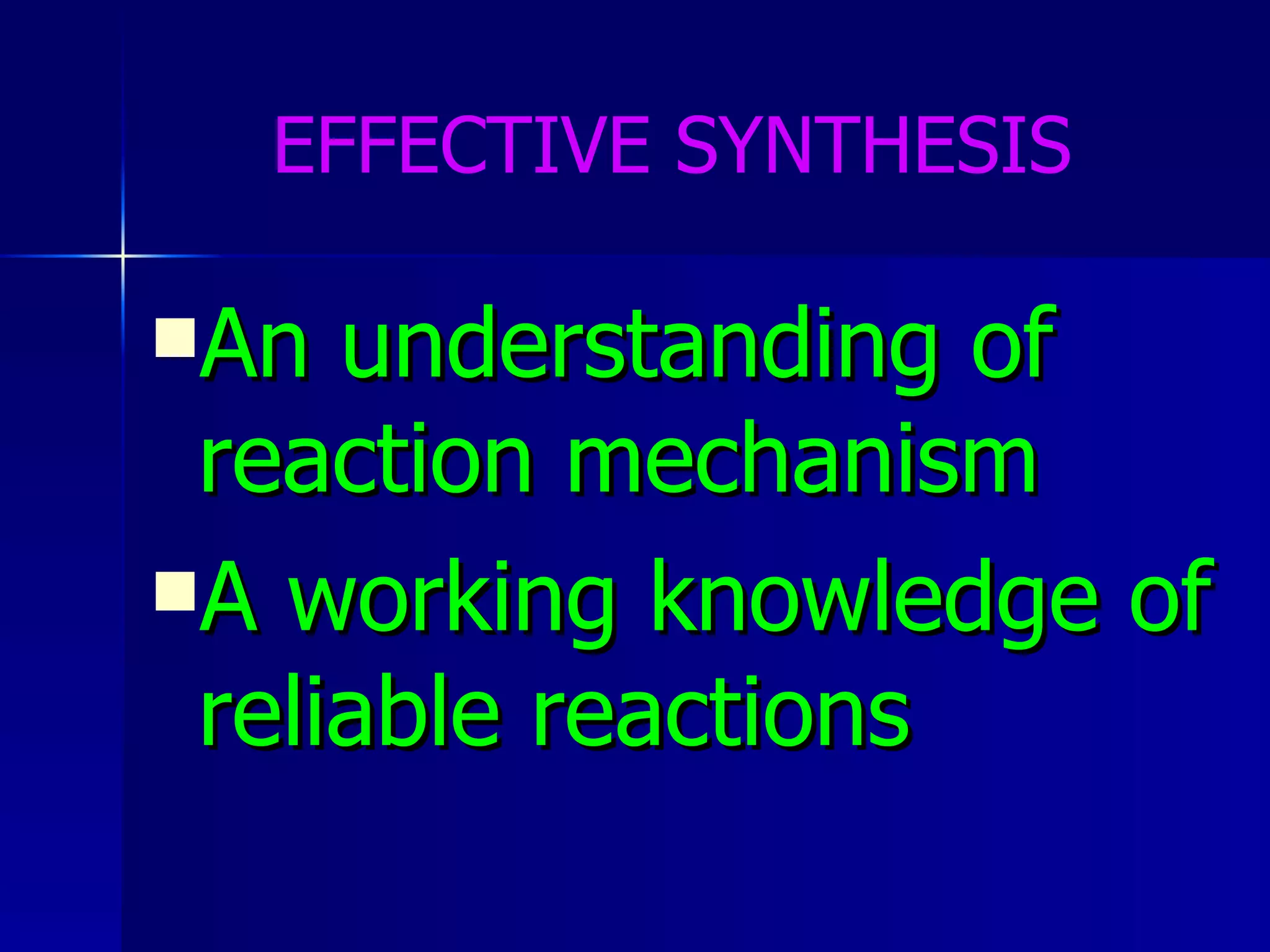 EFFECTIVE SYNTHESIS An understanding of reaction mechanism A working knowledge of reliable reactions  