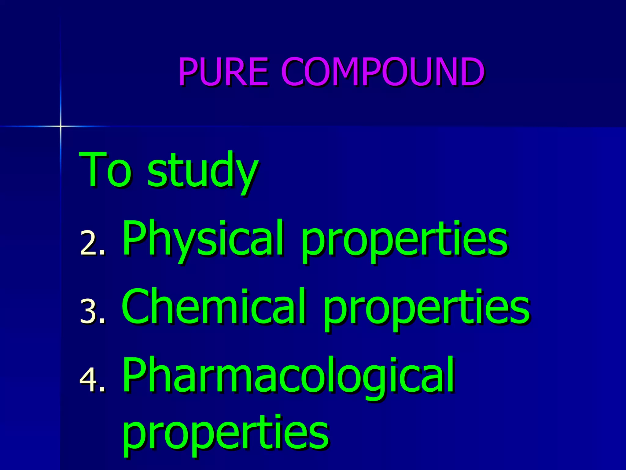 PURE COMPOUND To study Physical properties Chemical properties Pharmacological properties 