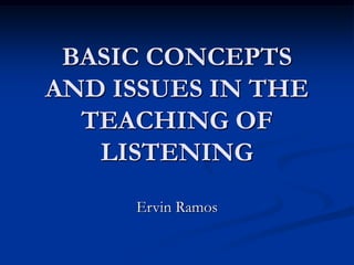 BASIC CONCEPTS
AND ISSUES IN THE
TEACHING OF
LISTENING
Ervin Ramos
 