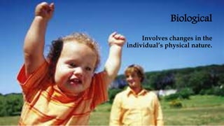 Biological
Involves changes in the
individual’s physical nature.
 