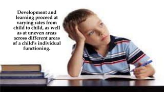 Development and
learning proceed at
varying rates from
child to child, as well
as at uneven areas
across different areas
of a child’s individual
functioning.
 