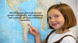 Development proceeds toward
greater complexity, self regulation,
and symbolic or representational
capacities.
 