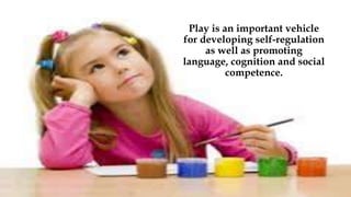 Play is an important vehicle
for developing self-regulation
as well as promoting
language, cognition and social
competence.
 