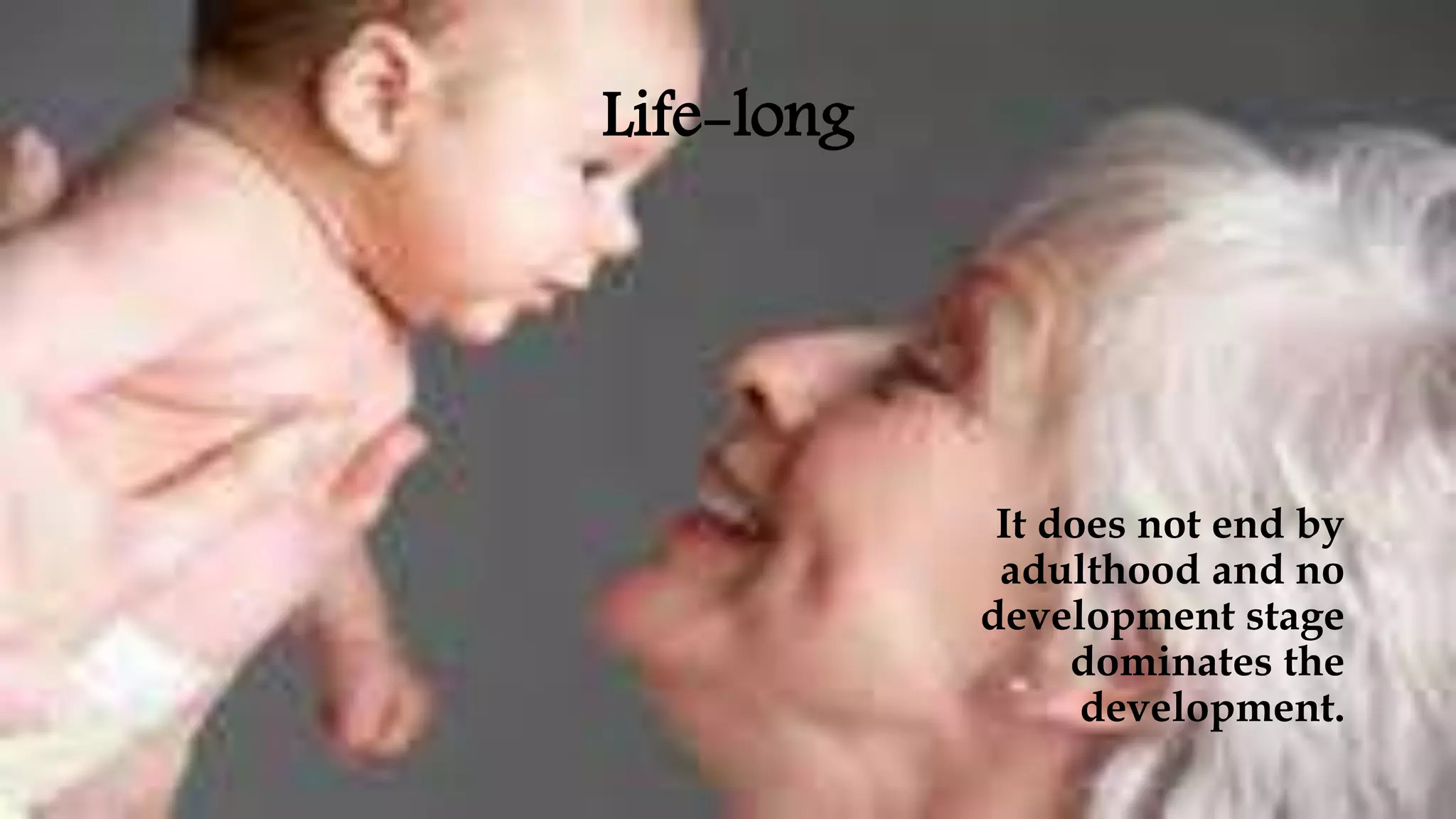 Life-long
It does not end by
adulthood and no
development stage
dominates the
development.
 