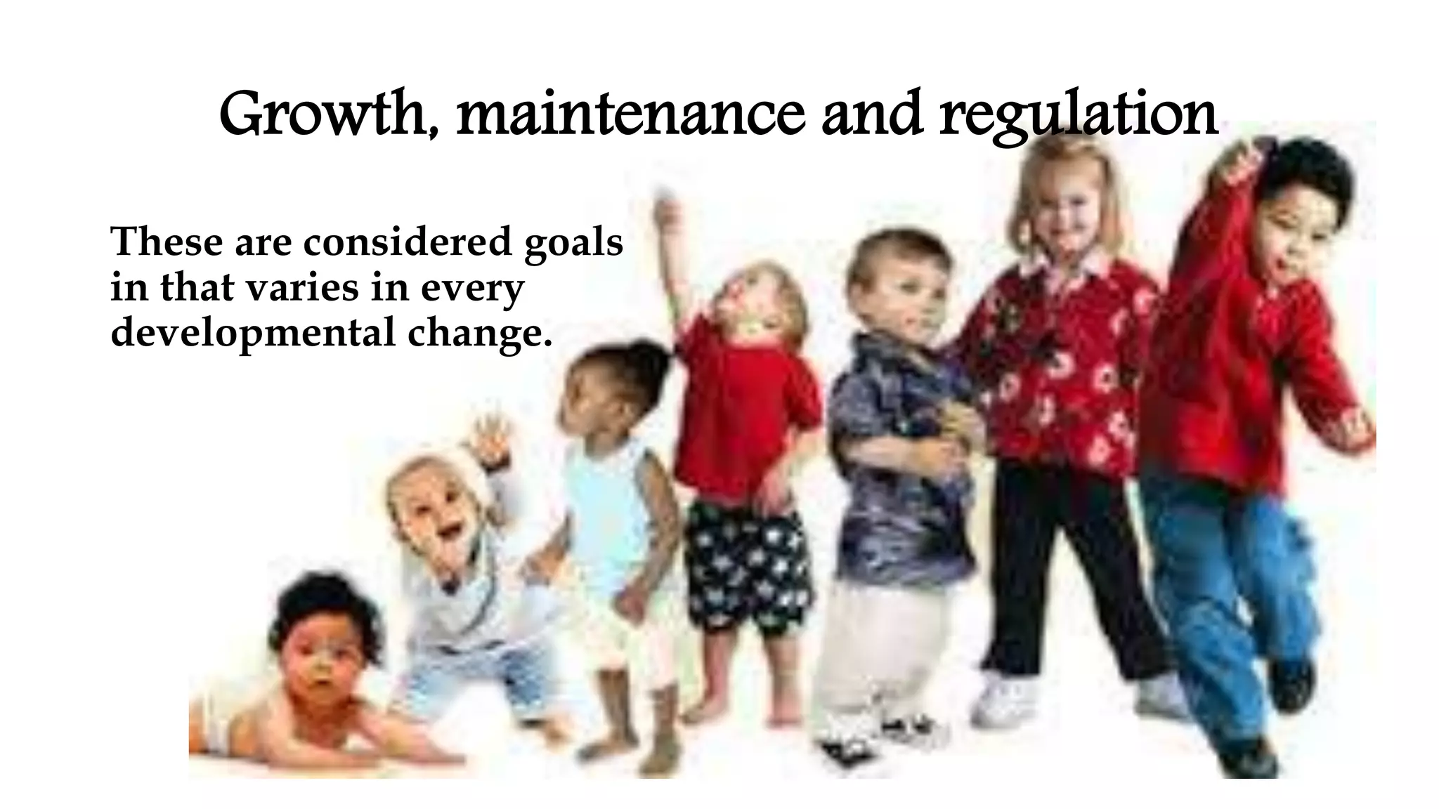 Growth, maintenance and regulation
These are considered goals
in that varies in every
developmental change.
 