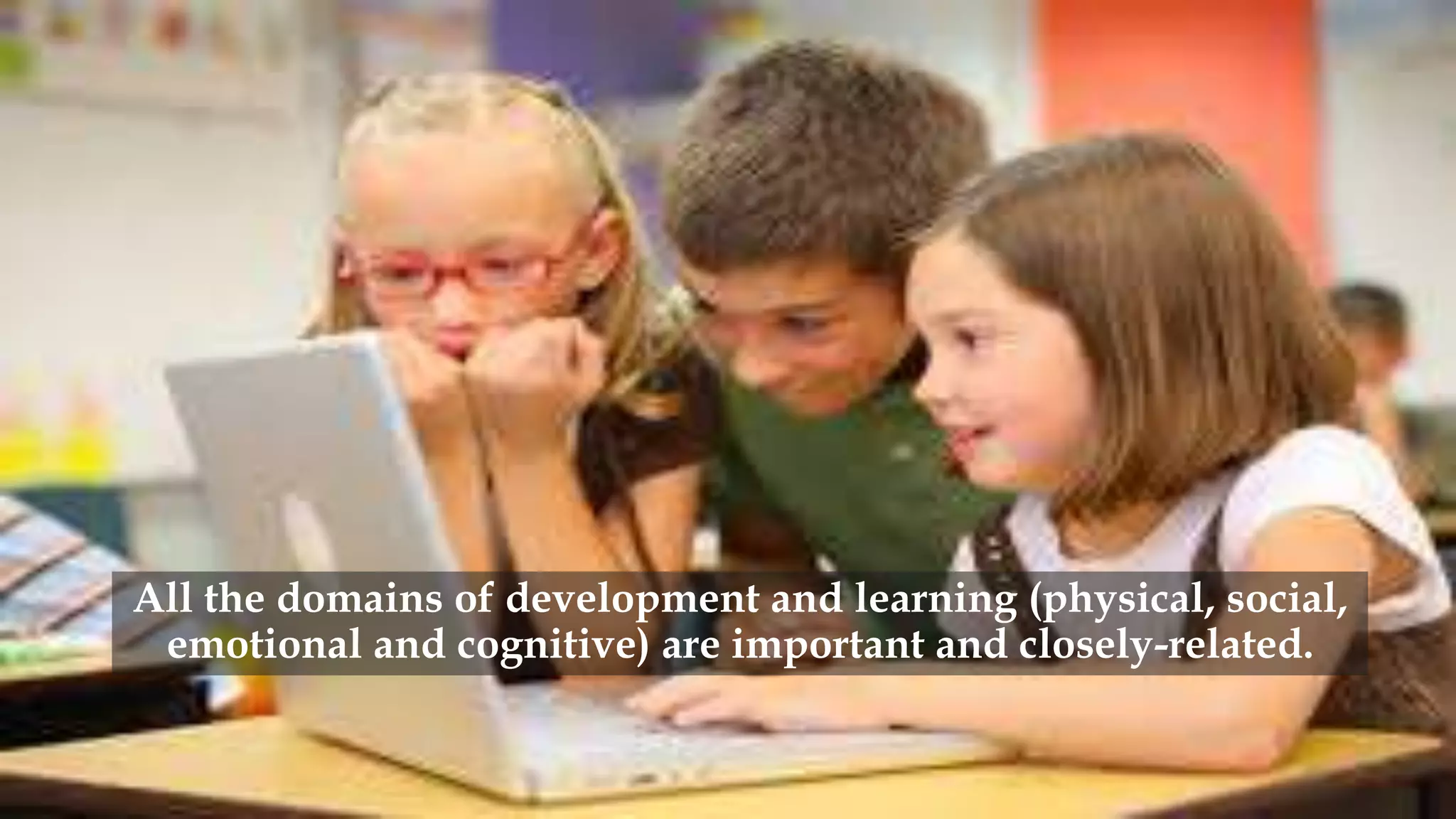 All the domains of development and learning (physical, social,
emotional and cognitive) are important and closely-related.
 