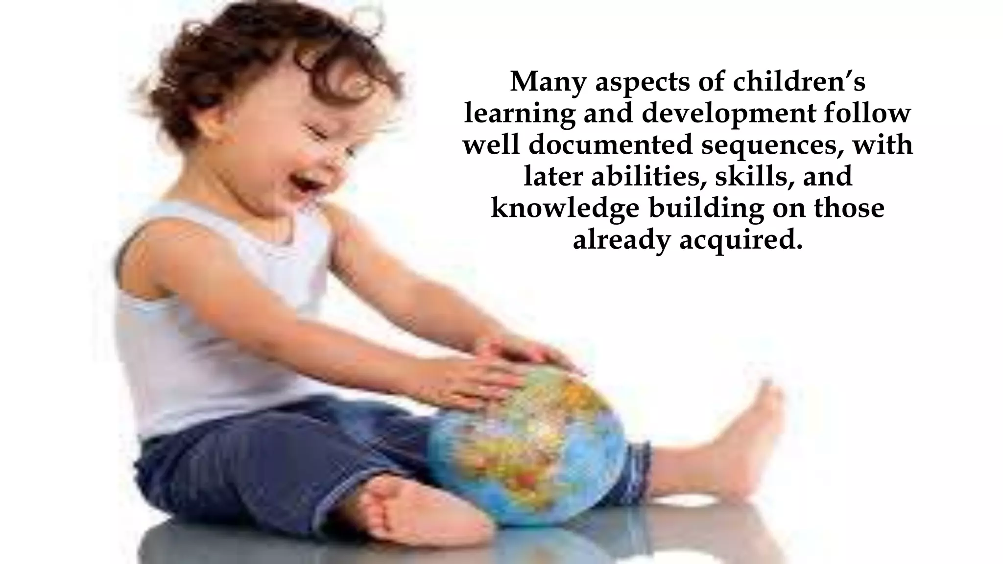 Many aspects of children’s
learning and development follow
well documented sequences, with
later abilities, skills, and
knowledge building on those
already acquired.
 
