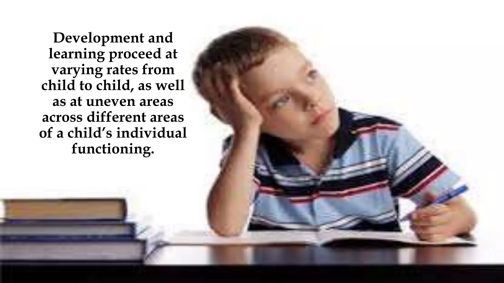 Development and
learning proceed at
varying rates from
child to child, as well
as at uneven areas
across different areas
of a child’s individual
functioning.
 