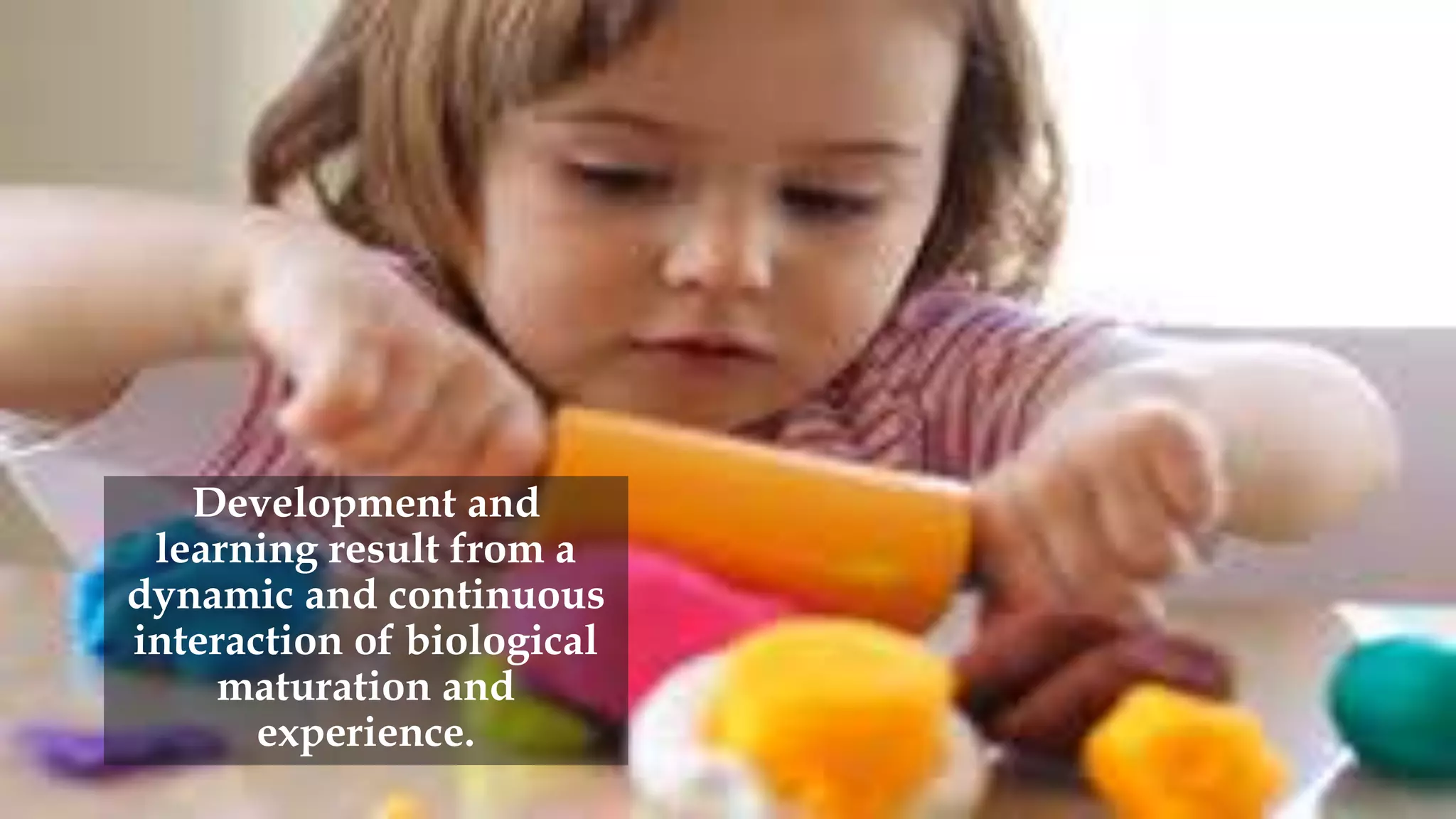 Development and
learning result from a
dynamic and continuous
interaction of biological
maturation and
experience.
 