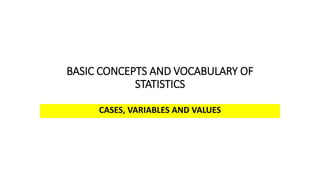 BASIC CONCEPTS AND VOCABULARY OF
STATISTICS
CASES, VARIABLES AND VALUES
 