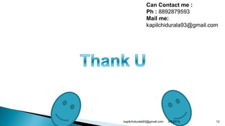 Can Contact me :
Ph : 8892879593
Mail me:
kapilchidurala93@gmail.com
3/8/2014 12kapilchidurala93@gmail.com
 
