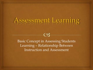 Basic Concept in Assessing Students 
Learning – Relationship Between 
Instruction and Assessment 
 