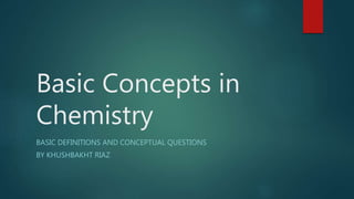 Basic Concepts in
Chemistry
BASIC DEFINITIONS AND CONCEPTUAL QUESTIONS
BY KHUSHBAKHT RIAZ
 