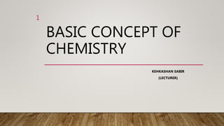 BASIC CONCEPT OF
CHEMISTRY
KEHKASHAN SABIR
(LECTURER)
1
 
