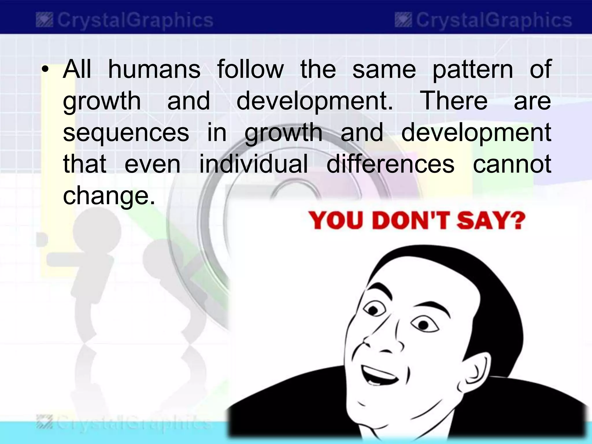 • All humans follow the same pattern of
growth and development. There are
sequences in growth and development
that even individual differences cannot
change.
 