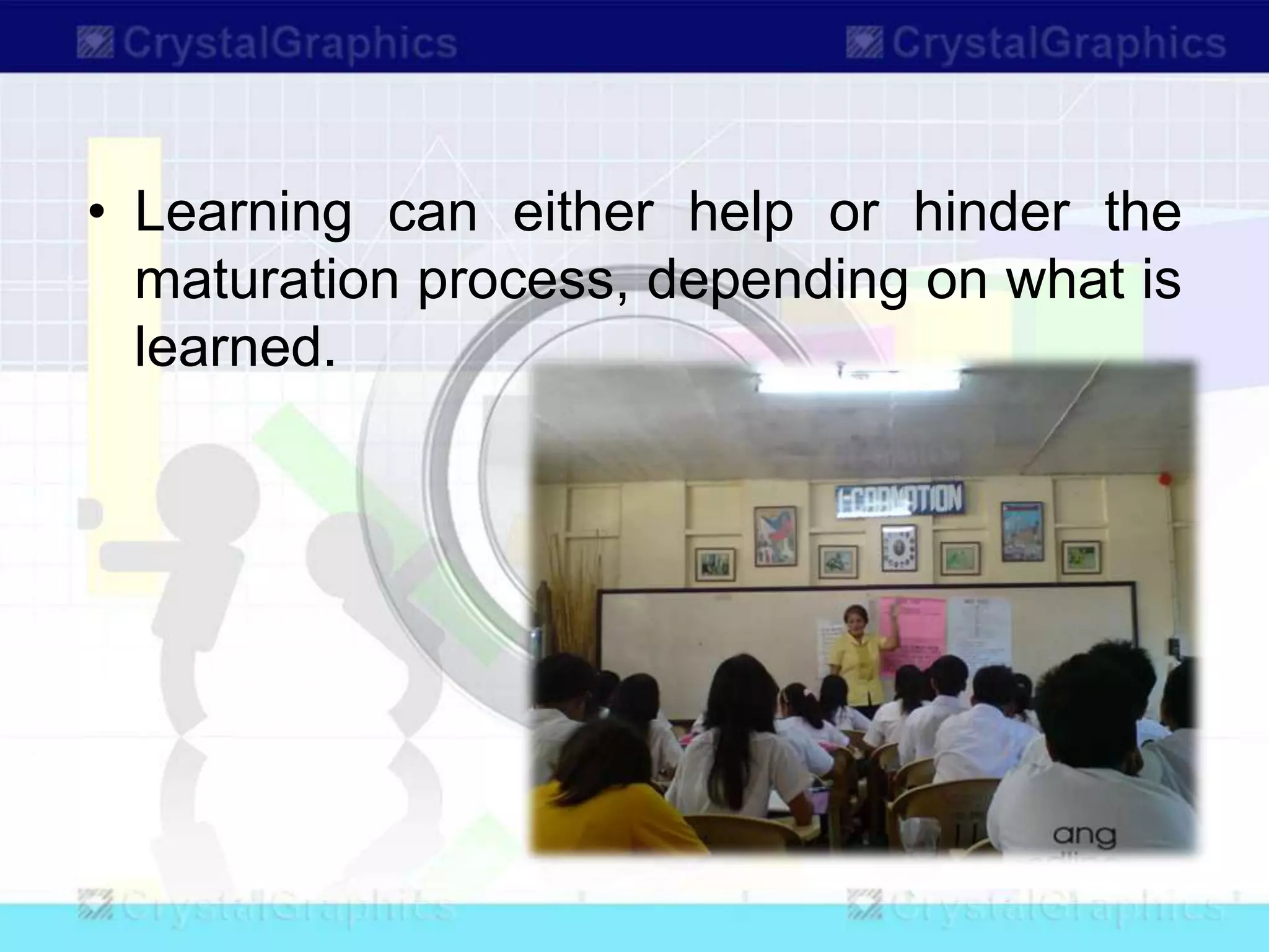 • Learning can either help or hinder the
maturation process, depending on what is
learned.
 