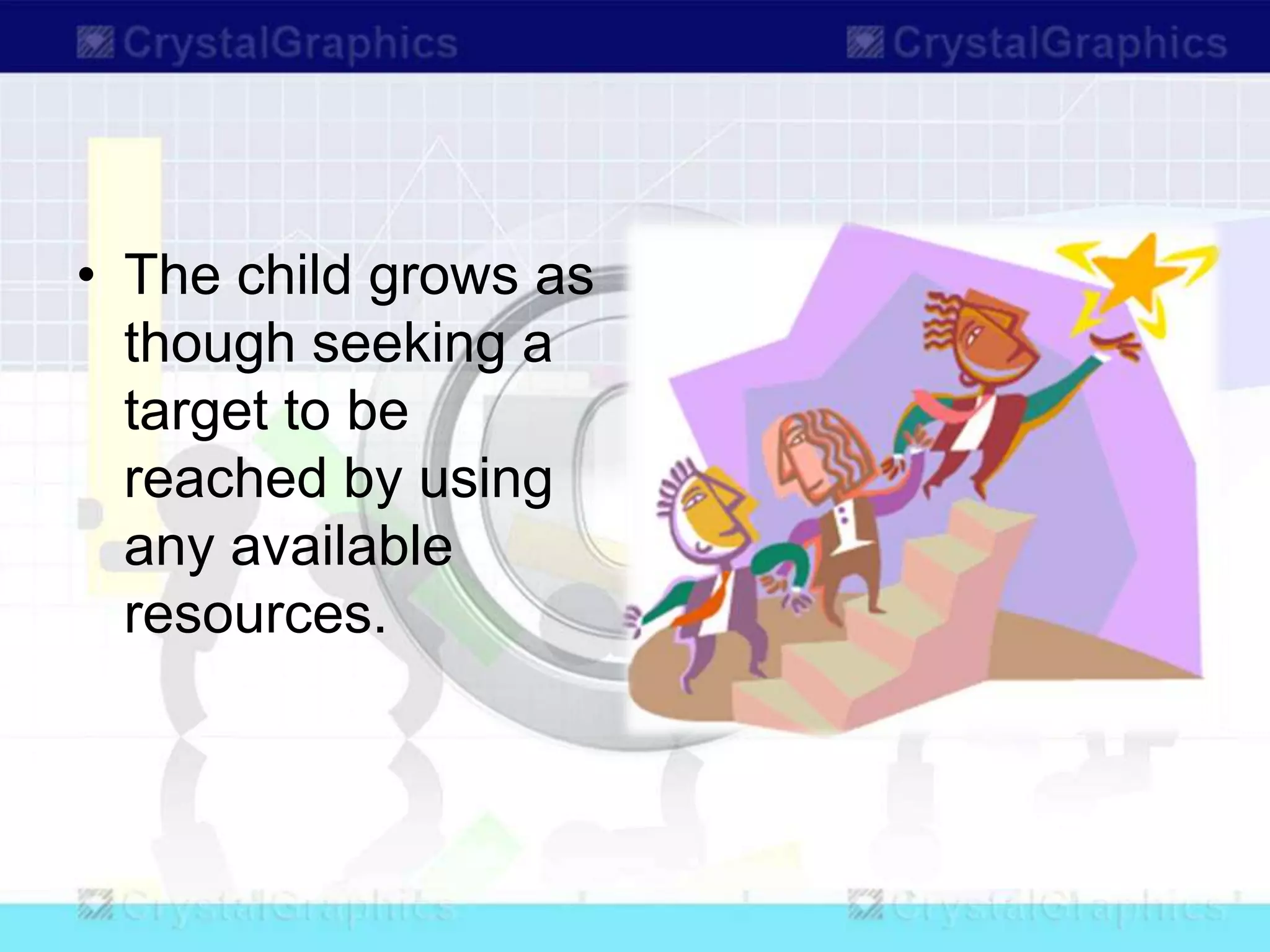 • The child grows as
though seeking a
target to be
reached by using
any available
resources.
 