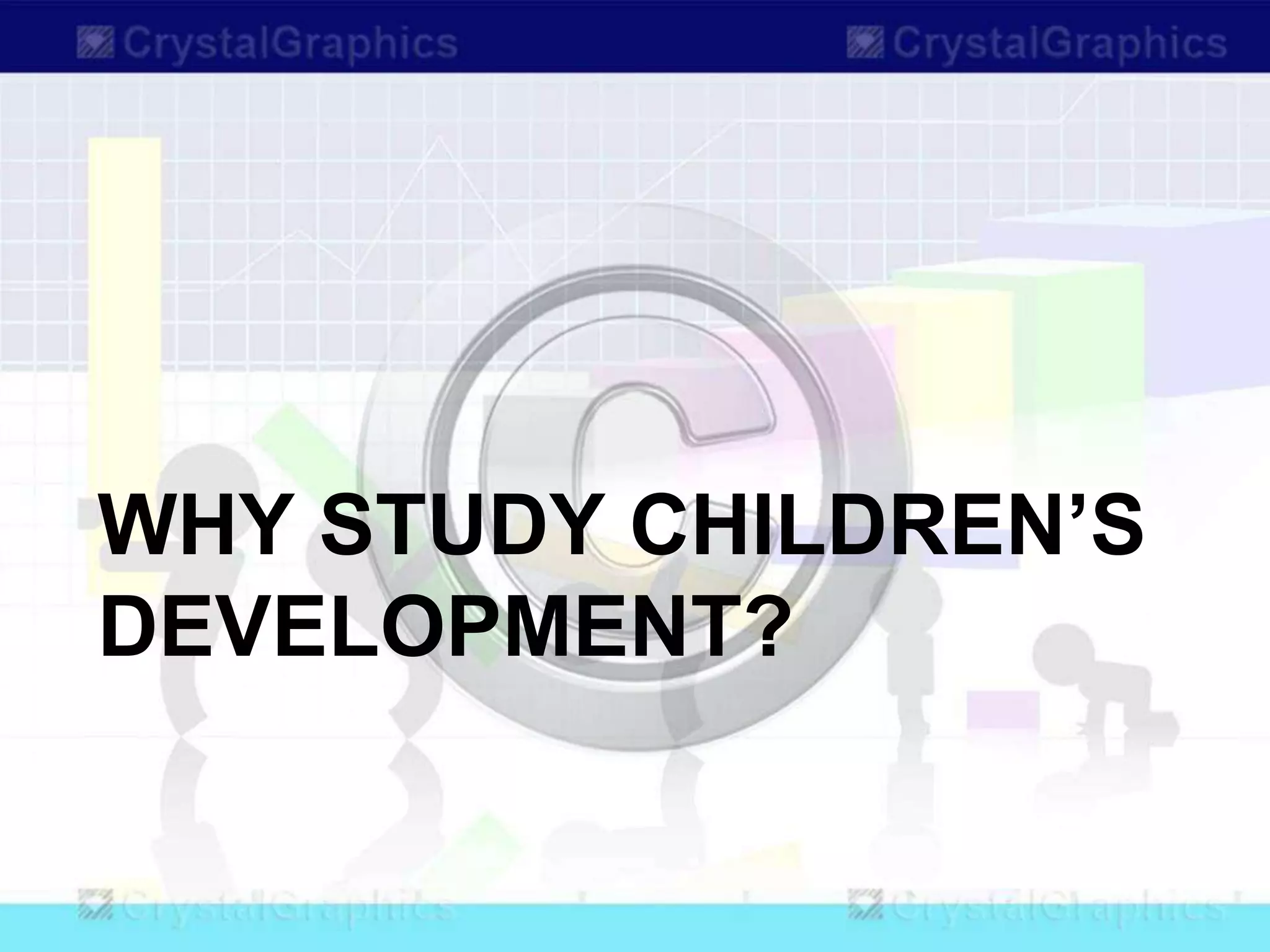 WHY STUDY CHILDREN’S
DEVELOPMENT?
 