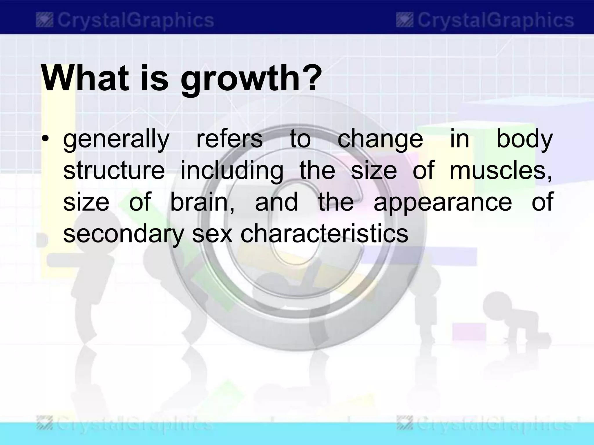What is growth?
• generally refers to change in body
structure including the size of muscles,
size of brain, and the appearance of
secondary sex characteristics
 