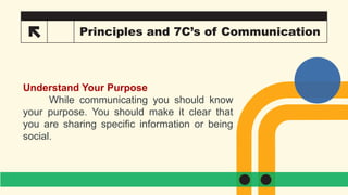 14 Principles and 7C’s of Communication
Understand Your Purpose
While communicating you should know
your purpose. You should make it clear that
you are sharing specific information or being
social.
 