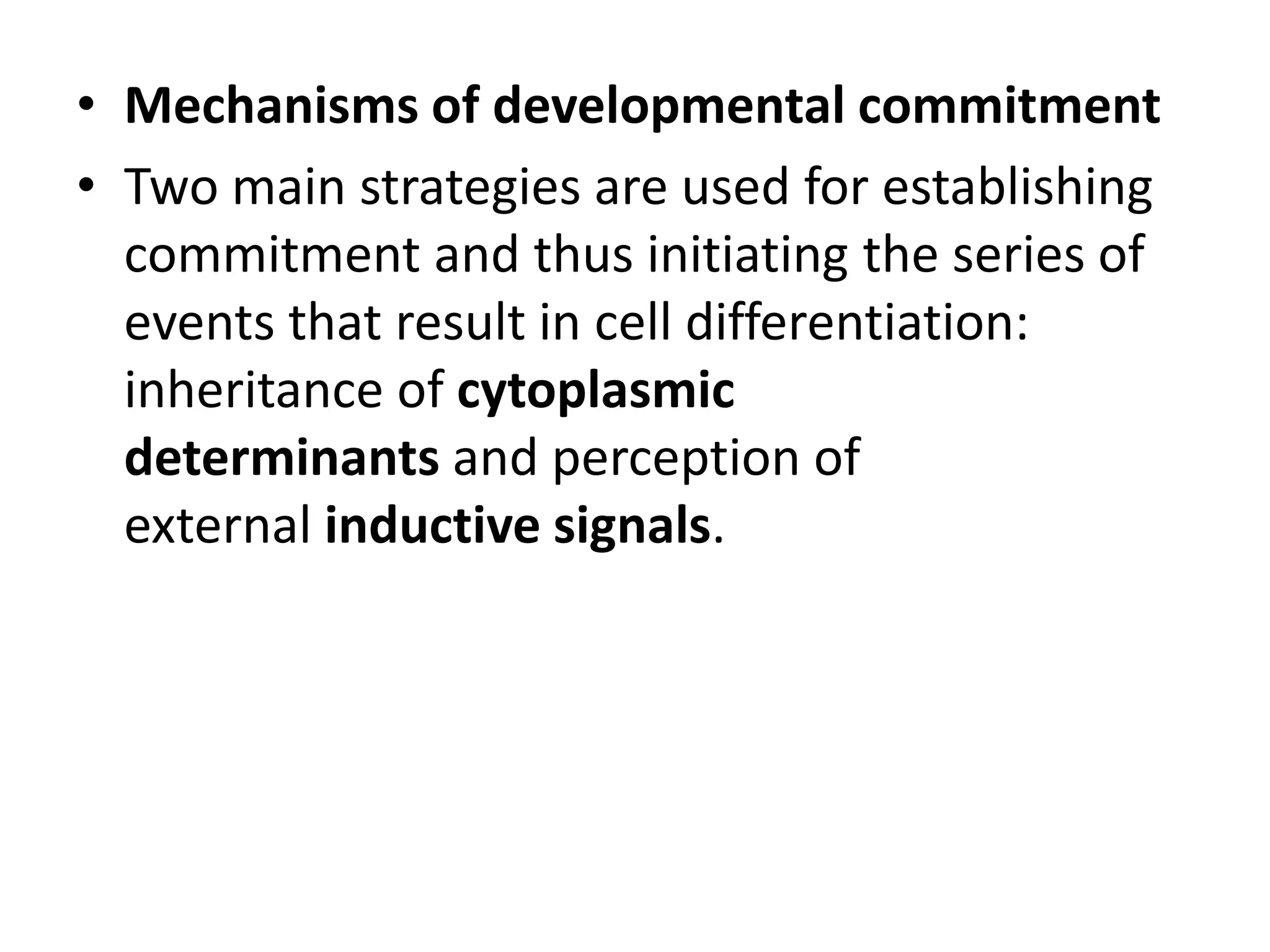 • Mechanisms of developmental commitment
• Two main strategies are used for establishing
commitment and thus initiating the series of
events that result in cell differentiation:
inheritance of cytoplasmic
determinants and perception of
external inductive signals.
 