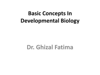 Basic Concepts In
Developmental Biology
Dr. Ghizal Fatima
 