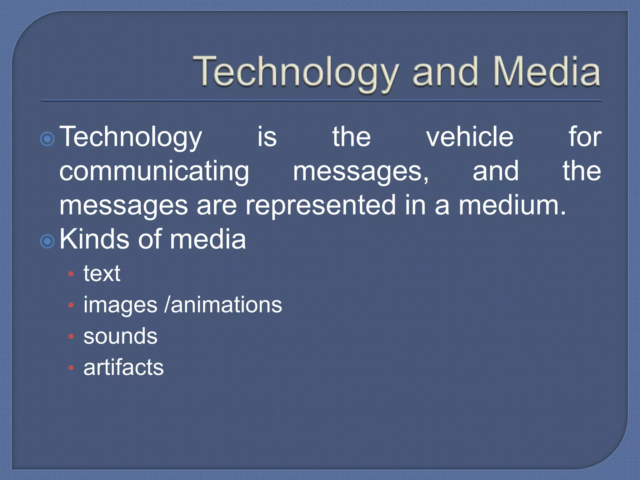 Technology is the vehicle for
communicating messages, and the
messages are represented in a medium.
Kinds of media
• text
• images /animations
• sounds
• artifacts
 