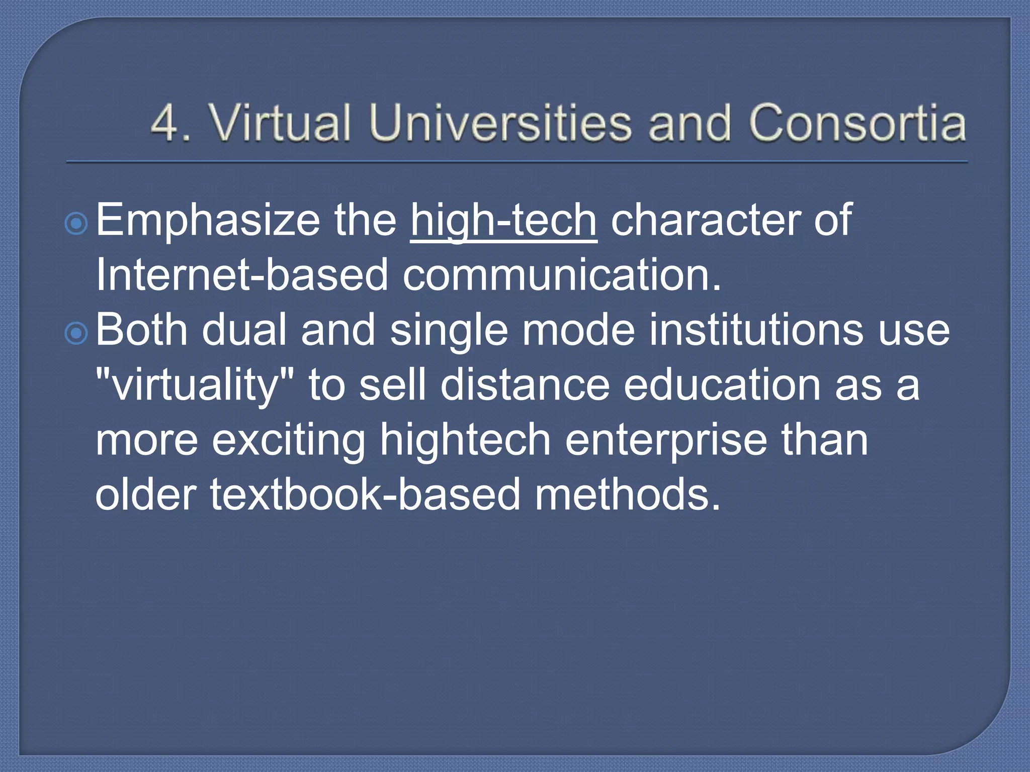 Emphasize the high-tech character of
Internet-based communication.
Both dual and single mode institutions use
"virtuality" to sell distance education as a
more exciting hightech enterprise than
older textbook-based methods.
 