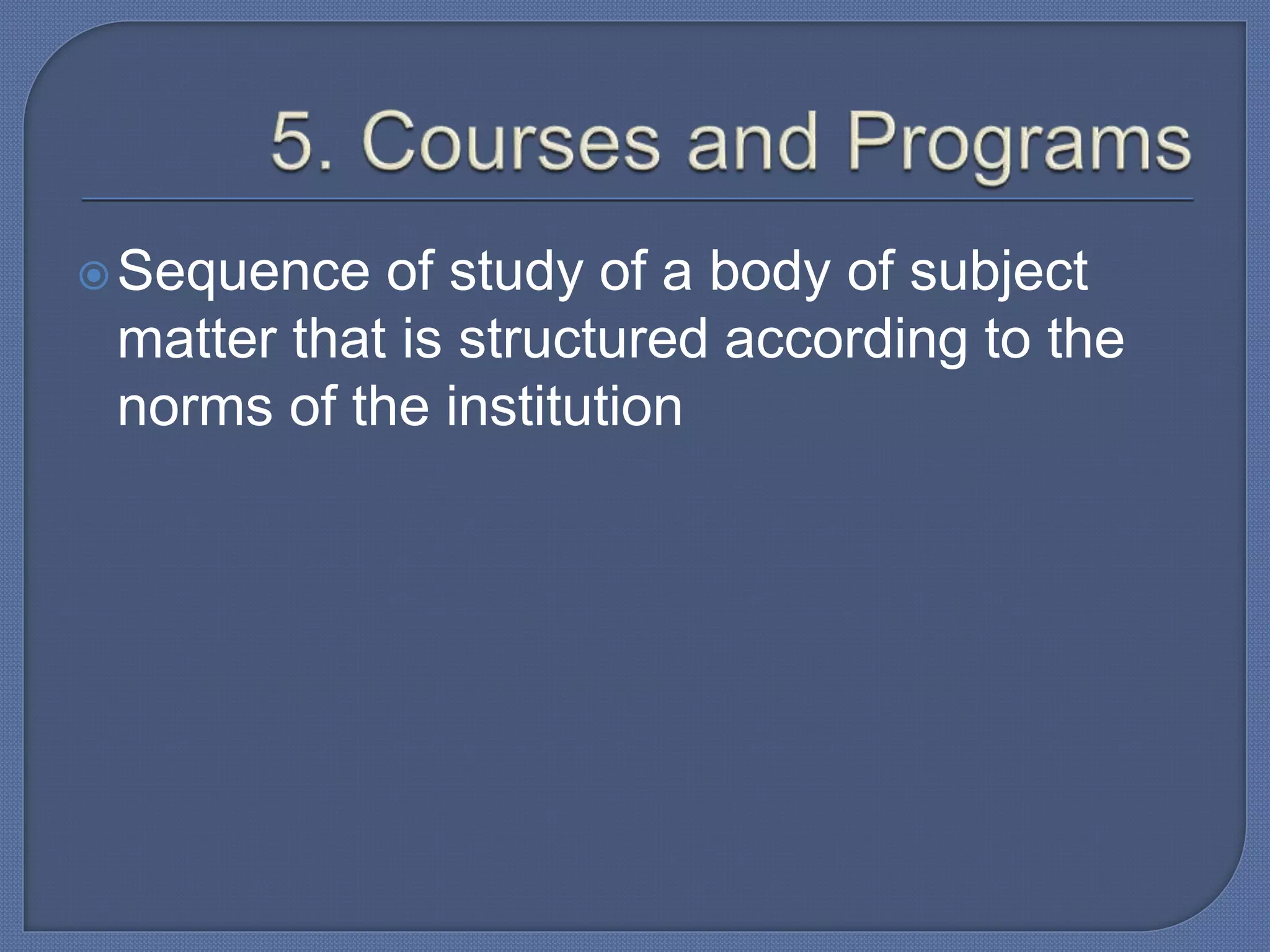 Sequence of study of a body of subject
matter that is structured according to the
norms of the institution
 