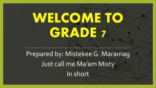 WELCOME TO
GRADE 7
Prepared by: Mistekee G. Maramag
Just call me Ma’am Misty
In short
 