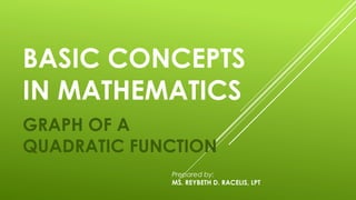 BASIC CONCEPTS
IN MATHEMATICS
GRAPH OF A
QUADRATIC FUNCTION
Prepared by:
MS. REYBETH D. RACELIS, LPT
 