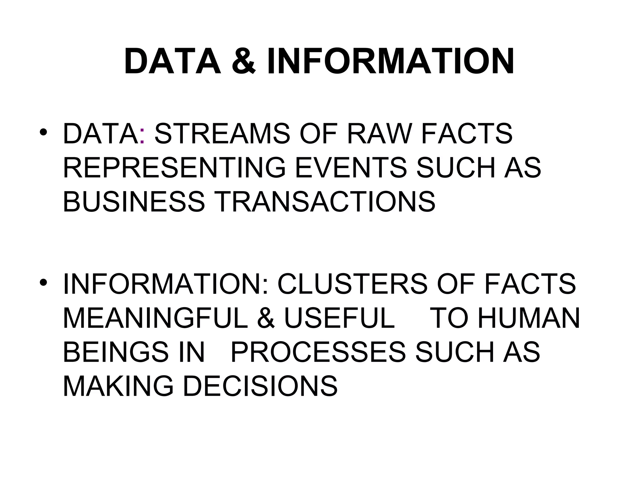 DATA & INFORMATION
• DATA: STREAMS OF RAW FACTS
REPRESENTING EVENTS SUCH AS
BUSINESS TRANSACTIONS
• INFORMATION: CLUSTERS OF FACTS
MEANINGFUL & USEFUL TO HUMAN
BEINGS IN PROCESSES SUCH AS
MAKING DECISIONS
 