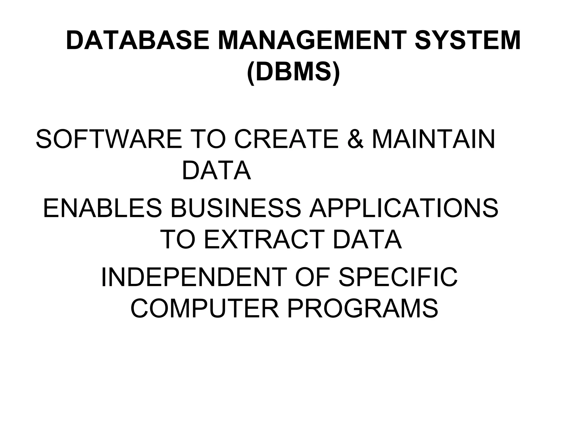 DATABASE MANAGEMENT SYSTEM
(DBMS)
SOFTWARE TO CREATE & MAINTAIN
DATA
ENABLES BUSINESS APPLICATIONS
TO EXTRACT DATA
INDEPENDENT OF SPECIFIC
COMPUTER PROGRAMS
 