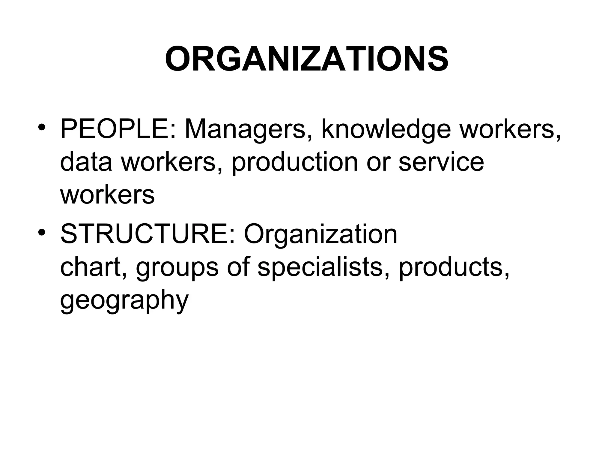 ORGANIZATIONS
• PEOPLE: Managers, knowledge workers,
data workers, production or service
workers
• STRUCTURE: Organization
chart, groups of specialists, products,
geography
 
