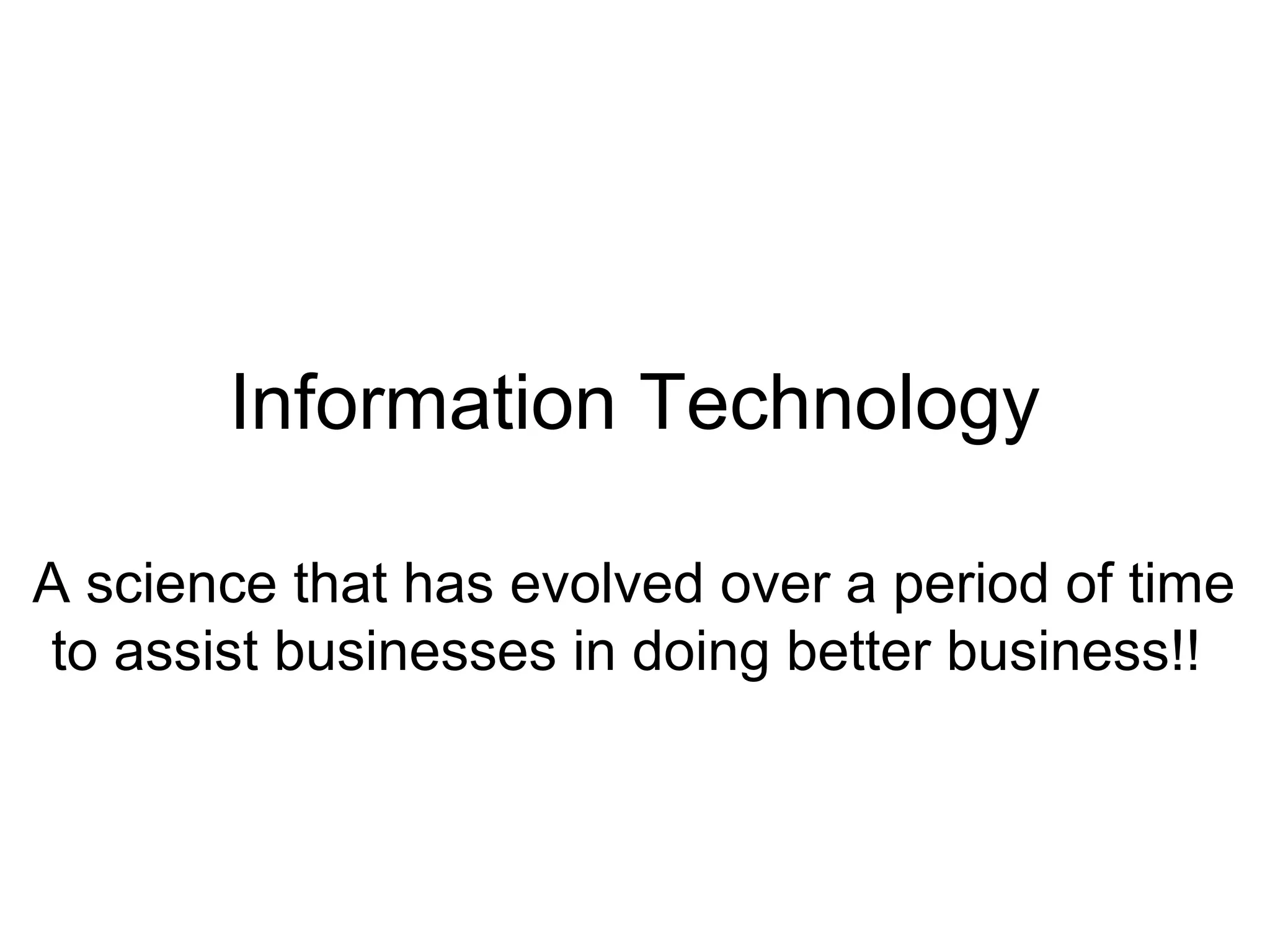 Information Technology
A science that has evolved over a period of time
to assist businesses in doing better business!!
 