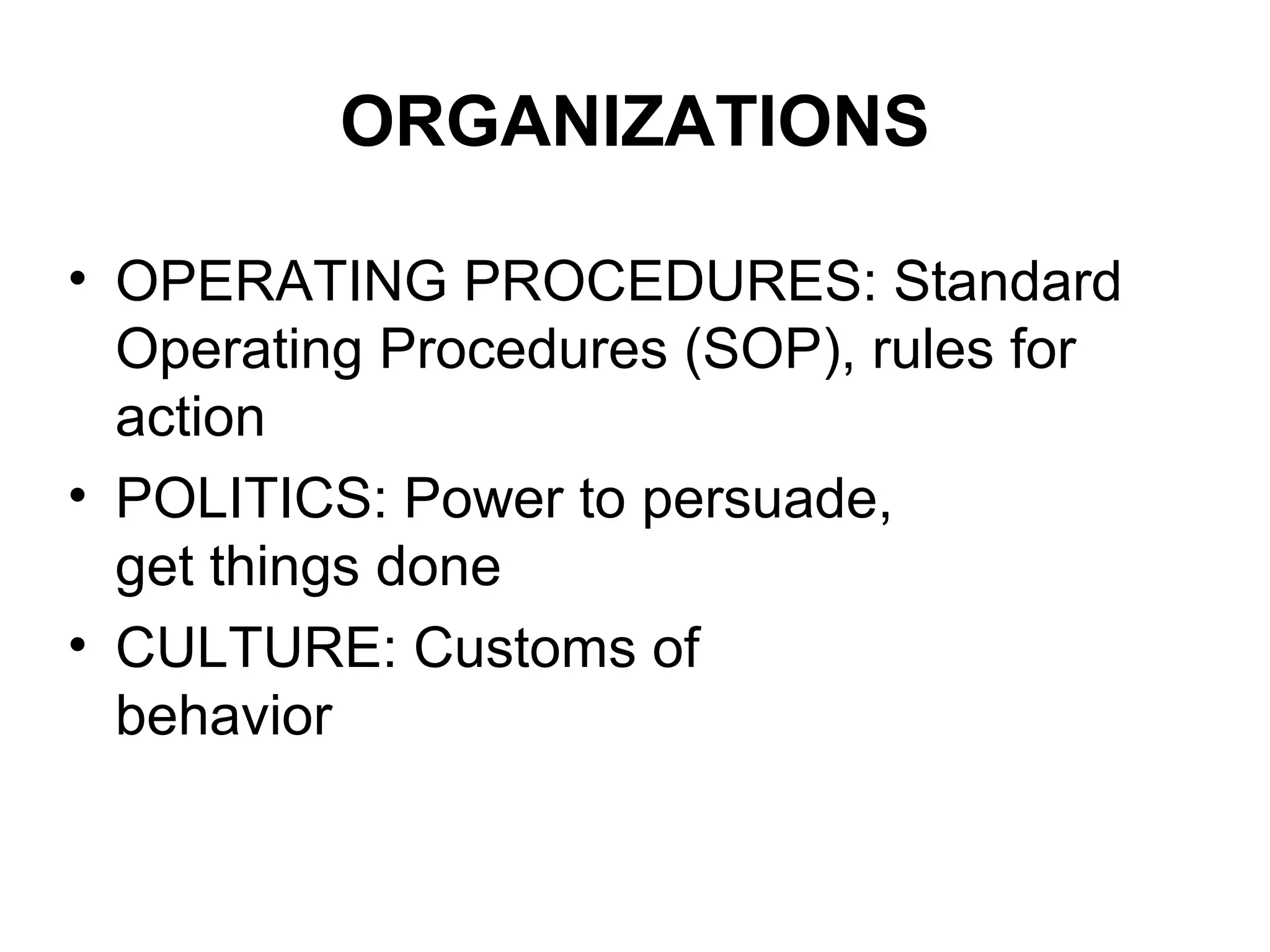 ORGANIZATIONS
• OPERATING PROCEDURES: Standard
Operating Procedures (SOP), rules for
action
• POLITICS: Power to persuade,
get things done
• CULTURE: Customs of
behavior
 