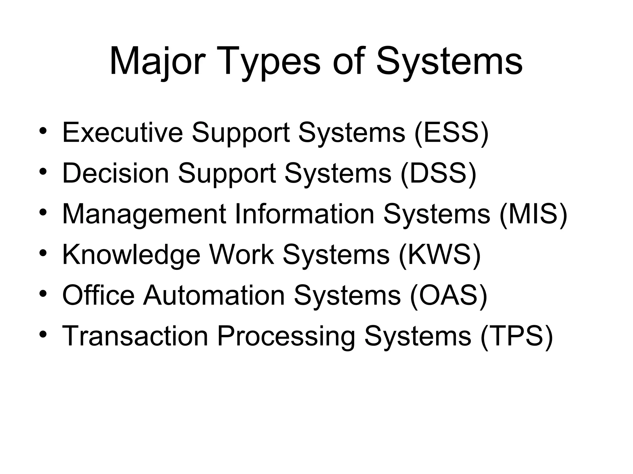 Major Types of Systems
• Executive Support Systems (ESS)
• Decision Support Systems (DSS)
• Management Information Systems (MIS)
• Knowledge Work Systems (KWS)
• Office Automation Systems (OAS)
• Transaction Processing Systems (TPS)
 