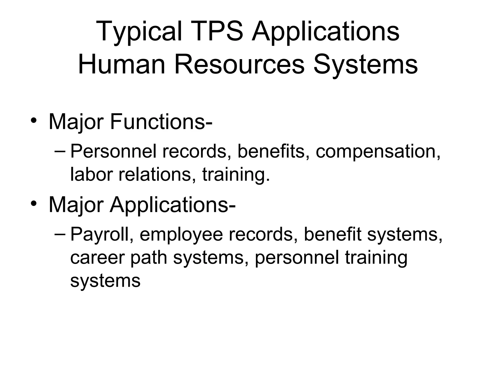 Typical TPS Applications
Human Resources Systems
• Major Functions-
– Personnel records, benefits, compensation,
labor relations, training.
• Major Applications-
– Payroll, employee records, benefit systems,
career path systems, personnel training
systems
 