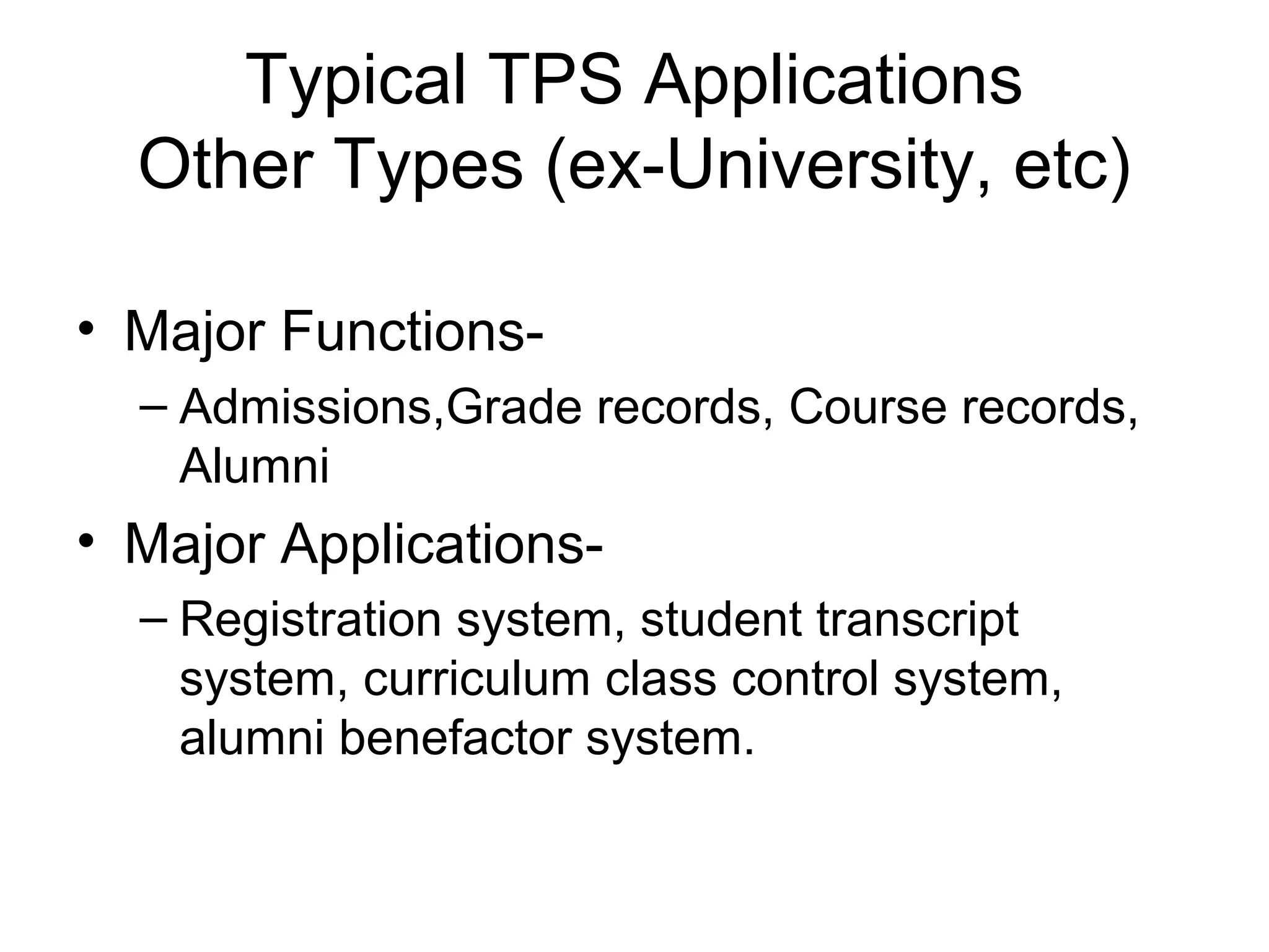 Typical TPS Applications
Other Types (ex-University, etc)
• Major Functions-
– Admissions,Grade records, Course records,
Alumni
• Major Applications-
– Registration system, student transcript
system, curriculum class control system,
alumni benefactor system.
 