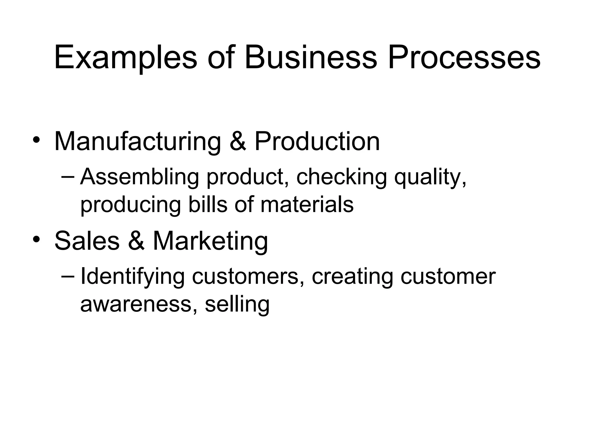 Examples of Business Processes
• Manufacturing & Production
– Assembling product, checking quality,
producing bills of materials
• Sales & Marketing
– Identifying customers, creating customer
awareness, selling
 